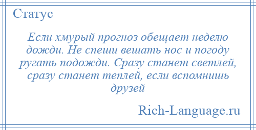 
    Если хмурый прогноз обещает неделю дожди. Не спеши вешать нос и погоду ругать подожди. Сразу станет светлей, сразу станет теплей, если вспомнишь друзей
