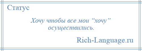 
    Хочу чтобы все мои “хочу” осуществились.