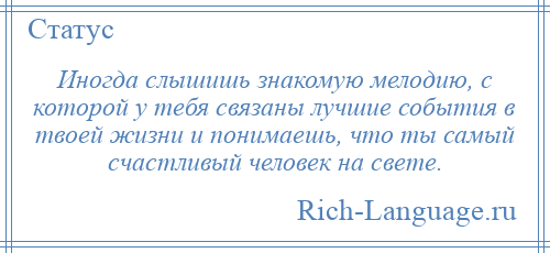 
    Иногда слышишь знакомую мелодию, с которой у тебя связаны лучшие события в твоей жизни и понимаешь, что ты самый счастливый человек на свете.