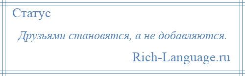 
    Друзьями становятся, а не добавляются.