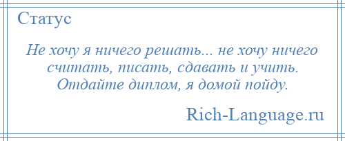 
    Не хочу я ничего решать... не хочу ничего считать, писать, сдавать и учить. Отдайте диплом, я домой пойду.