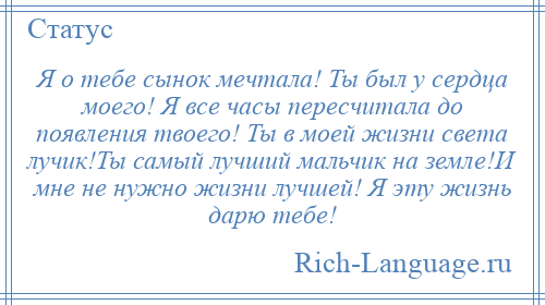 
    Я о тебе сынок мечтала! Ты был у сердца моего! Я все часы пересчитала до появления твоего! Ты в моей жизни света лучик!Ты самый лучший мальчик на земле!И мне не нужно жизни лучшей! Я эту жизнь дарю тебе!