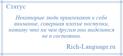 
    Некоторые люди привлекают к себе внимание, совершая плохие поступки, потому что ни чем другим они выделится не в состоянии.