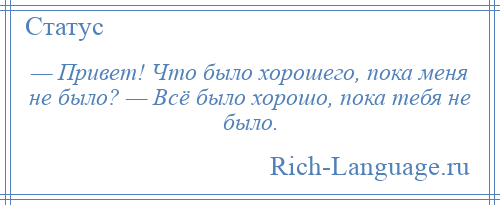 
    — Привет! Что было хорошего, пока меня не было? — Всё было хорошо, пока тебя не было.