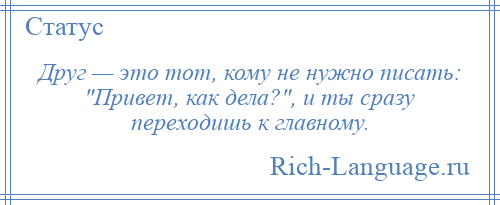 
    Друг — это тот, кому не нужно писать: Привет, как дела? , и ты сразу переходишь к главному.