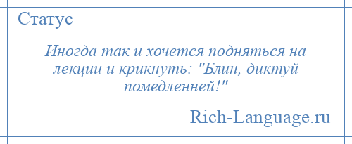 
    Иногда так и хочется подняться на лекции и крикнуть: Блин, диктуй помедленней! 