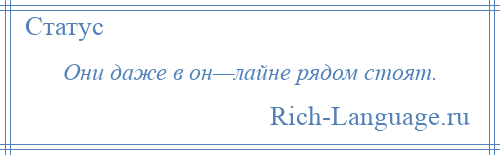 
    Они даже в он—лайне рядом стоят.