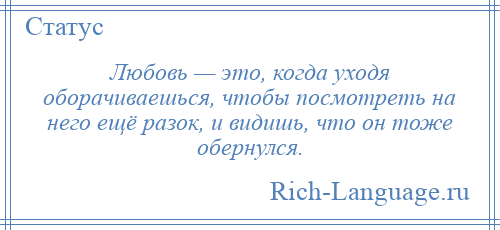 
    Любовь — это, когда уходя оборачиваешься, чтобы посмотреть на него ещё разок, и видишь, что он тоже обернулся.