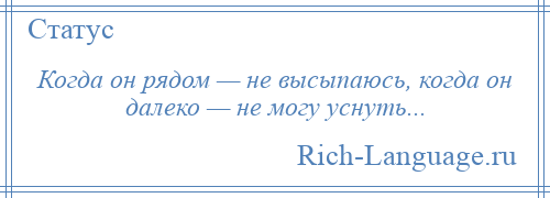 
    Когда он рядом — не высыпаюсь, когда он далеко — не могу уснуть...