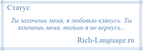 
    Ты захочешь меня, я любовью клянусь. Ты захочешь меня, только я не вернусь...