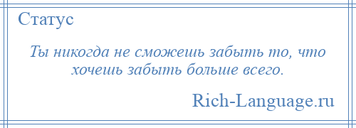 
    Ты никогда не сможешь забыть то, что хочешь забыть больше всего.