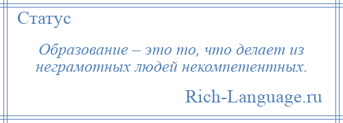 
    Образование – это то, что делает из неграмотных людей некомпетентных.