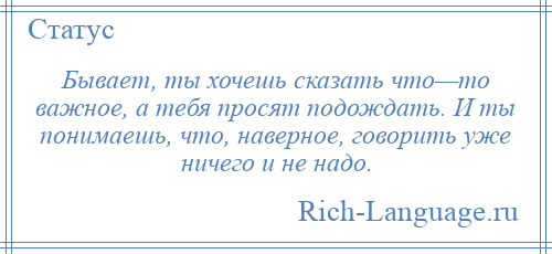 
    Бывает, ты хочешь сказать что—то важное, а тебя просят подождать. И ты понимаешь, что, наверное, говорить уже ничего и не надо.