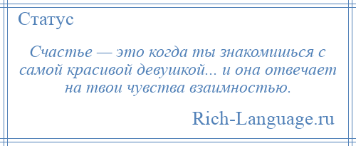 
    Счастье — это когда ты знакомишься с самой красивой девушкой... и она отвечает на твои чувства взаимностью.