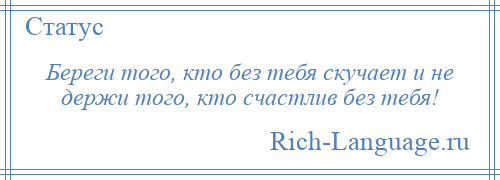 
    Береги того, кто без тебя скучает и не держи того, кто счастлив без тебя!