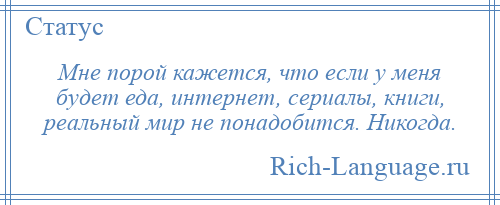 
    Мне порой кажется, что если у меня будет еда, интернет, сериалы, книги, реальный мир не понадобится. Никогда.