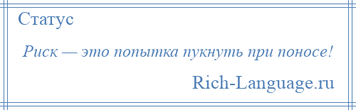 
    Риск — это попытка пукнуть при поносе!