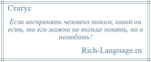 
    Если воспринять человека таким, какой он есть, то его можно не только понять, но и полюбить!
