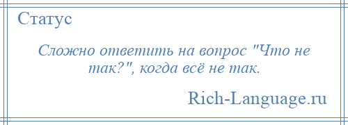 
    Сложно ответить на вопрос Что не так? , когда всё не так.