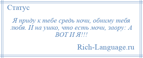 Можно я приду к тебе среди ночи. Я приду к тебе средь ночи. Я приду к тебе средь ночи обниму тебя любя. Я приду к тебе средь ночи обниму тебя любя и на ушко что есть мочи. Я приду к тебе средь ночи заору а вот и я.
