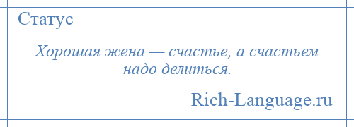 
    Хорошая жена — счастье, а счастьем надо делиться.