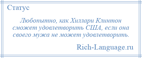 
    Любопытно, как Хиллари Клинтон сможет удовлетворить США, если она своего мужа не может удовлетворить.