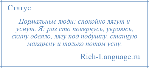 
    Нормальные люди: спокойно лягут и уснут. Я: раз сто повернусь, укроюсь, скину одеяло, лягу под подушку, станцую макарену и только потом усну.