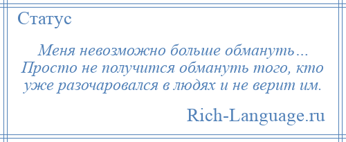 
    Меня невозможно больше обмануть… Просто не получится обмануть того, кто уже разочаровался в людях и не верит им.