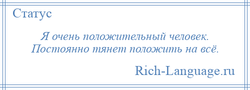 
    Я очень положительный человек. Постоянно тянет положить на всё.