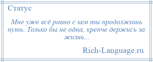 
    Мне уже всё равно с кем ты продолжишь путь. Только бы не одна, крепче держись за жизнь...