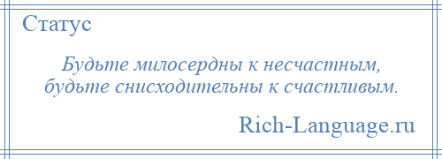 
    Будьте милосердны к несчастным, будьте снисходительны к счастливым.