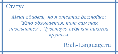 
    Меня обидели, но я ответил достойно: Кто обзывается, тот сам так называется . Чувствую себя как никогда крутым.