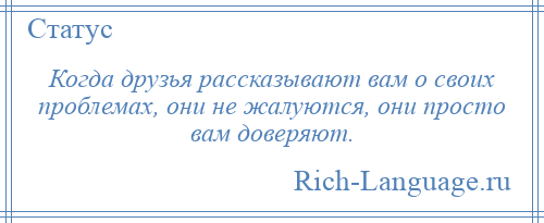 
    Когда друзья рассказывают вам о своих проблемах, они не жалуются, они просто вам доверяют.