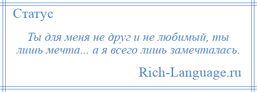 
    Ты для меня не друг и не любимый, ты лишь мечта... а я всего лишь замечталась.