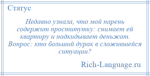
    Недавно узнала, что мой парень содержит проститутку: снимает ей квартиру и подкидывает деньжат. Вопрос: кто больший дурак в сложившейся ситуации?