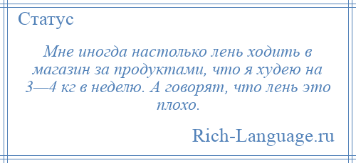 
    Мне иногда настолько лень ходить в магазин за продуктами, что я худею на 3—4 кг в неделю. А говорят, что лень это плохо.