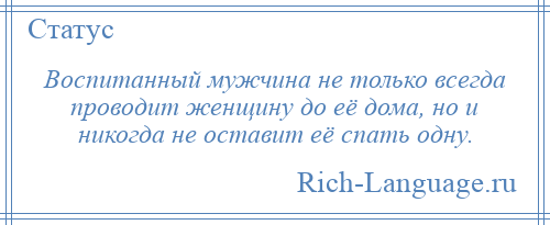 
    Воспитанный мужчина не только всегда проводит женщину до её дома, но и никогда не оставит её спать одну.
