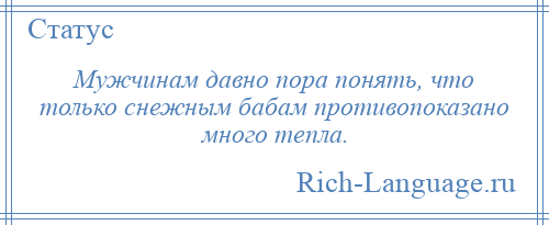 
    Мужчинам давно пора понять, что только снежным бабам противопоказано много тепла.