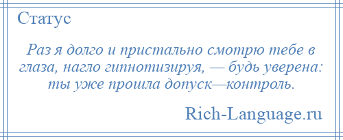 
    Раз я долго и пристально смотрю тебе в глаза, нагло гипнотизируя, — будь уверена: ты уже прошла допуск—контроль.