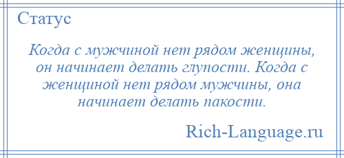 
    Когда с мужчиной нет рядом женщины, он начинает делать глупости. Когда с женщиной нет рядом мужчины, она начинает делать пакости.