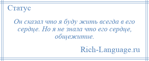 
    Он сказал что я буду жить всегда в его сердце. Но я не знала что его сердце, общежитие.