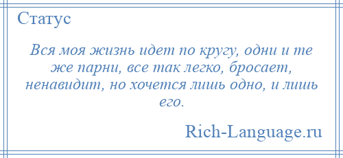 
    Вся моя жизнь идет по кругу, одни и те же парни, все так легко, бросает, ненавидит, но хочется лишь одно, и лишь его.