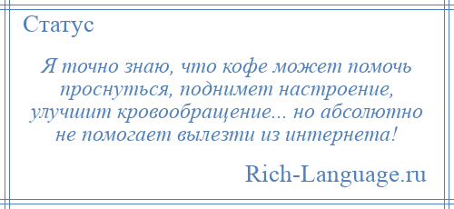 
    Я точно знаю, что кофе может помочь проснуться, поднимет настроение, улучшит кровообращение... но абсолютно не помогает вылезти из интернета!