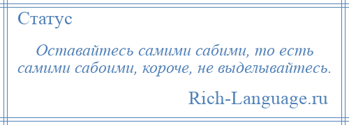 
    Оставайтесь самими сабими, то есть самими сабоими, короче, не выделывайтесь.
