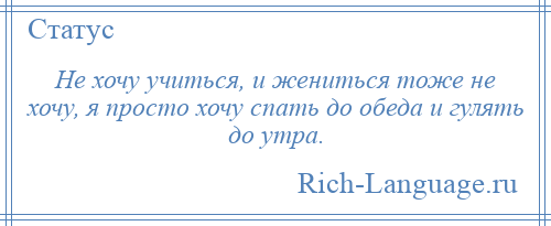 
    Не хочу учиться, и жениться тоже не хочу, я просто хочу спать до обеда и гулять до утра.