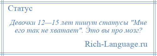 
    Девочки 12—15 лет пишут статусы Мне его так не хватает . Это вы про мозг?