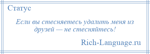 
    Если вы стесняетесь удалить меня из друзей — не стесняйтесь!