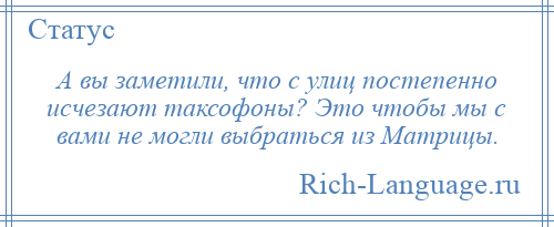 
    А вы заметили, что с улиц постепенно исчезают таксофоны? Это чтобы мы с вами не могли выбраться из Матрицы.