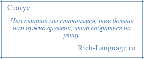 
    Чем старше мы становимся, тем больше нам нужно времени, чтоб собраться на улицу.