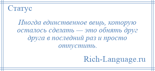 
    Иногда единственное вещь, которую осталось сделать — это обнять друг друга в последний раз и просто отпустить.